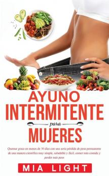 Ayuno Intermitente para Mujeres: Quemar grasa en menos de 30 días con una seria pérdida de peso permanente de una manera científica muy simple saludable y fácil comer más comida y perder más peso