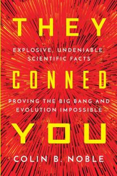 They Conned You: Explosive Undeniable Scientific Facts Proving the Big Bang and Evolution Impossible