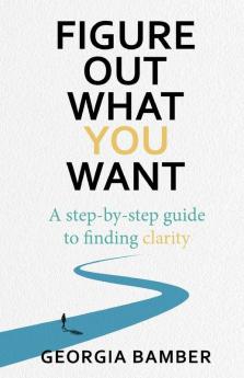 Figure Out What You Want: A Step-by-Step Guide to Finding Clarity