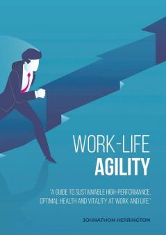 Work-Life Agility: "A Guide to Sustainable High-Performance Optimal Health and Vitality at Work and Life."