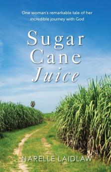 Sugar Cane Juice: One Woman's Remarkable Tale of her Incredible Journey with God