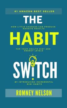 The Habit Switch: How Little Changes Can Produce Massive Results for Your Health Diet and Energy Levels by Introducing Incremental Mini Habits