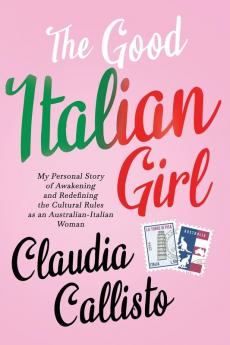 The Good Italian Girl: My Personal Story of Awakening and Redefining the Cultural Rules as an Australian-Italian Woman