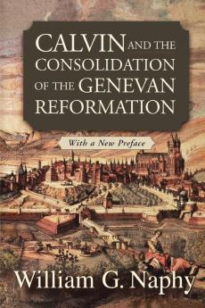 Calvin and the Consolidation of the Genevan Reformation: With a New Preface