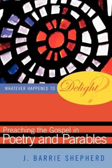 Whatever Happened to Delight?: Preaching the Gospel in Poetry and Parables