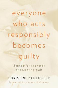 Everyone Who Acts Responsibly Becomes Guilty: Bonhoeffer's Concept of Accepting Guilt