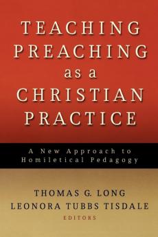 Teaching Preaching as a Christian Practice: A New Approach to Homiletical Pedagogy