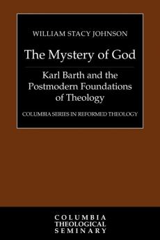 The Mystery of God: Karl Barth and the Postmodern Foundations of Theology (Columbia Series in Reformed Theology)