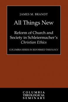 All Things New: Reform of Church and Society in Schleiermacher's Christian Ethics (Columbia Series in Reformed Theology)