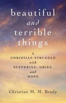 Beautiful and Terrible Things: A Christian Struggle with Suffering Grief and Hope