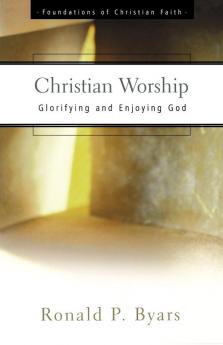 Christian Worship: Glorifying and Enjoying God (The Foundations of Christian Faith)