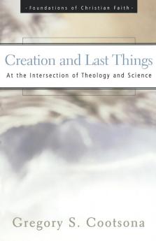 Creation and Last Things: At the Intersection of Theology and Science (The Foundations of Christian Faith)