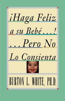 Haga Feliz a su Bebe...Pero No Lo Consienta (Raising a Happy Unspoiled Child): Raising a Happy Unspoiled Child