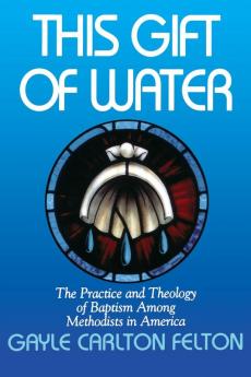 This Gift of Water: The Practice and Theology of Baptism Among Methodists in America