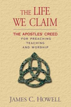 The Life We Claim: The Apostles' Creed for Preaching Teaching and Worship