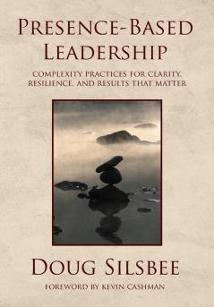 Presence-Based Leadership: Complexity Practices for Clarity Resilience and Results That Matter