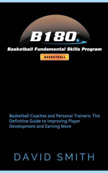 B180 Basketball Fundamental Skills Program: Basketball Coaches and Personal Trainers: The Definitive Guide to Improving Player Development and Earning More