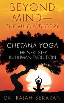 Beyond Mind: MILELA THEORY and CHETANA YOGA THE NEXT STEP IN HUMAN EVOLUTION