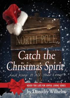 Catch The Christmas Spirit: And Keep It All Year Long (Never Too Late for Joyful Living)