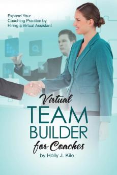 Virtual Team Builder for Coaches: Expand Your Coaching Practice by Hiring a Virtual Assistant