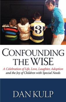 Confounding the Wise: A Celebration of Life Love Laughter Adoption and the Joy of Children with Special Needs