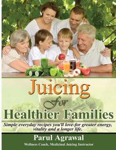 Juicing for Healthier Families: Simple Everyday Recipes You'll Love- For Greater Energy Vitality and a Longer Life.