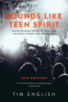 Sounds Like Teen Spirit: Stolen Melodies Ripped-off Riffs and the Secret History of Rock and Roll