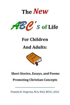 The New ABC's of Life for Children and Adults: Short Stories Essays and Poems Promoting Christian Concepts