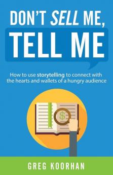 Don't Sell Me Tell Me: How to use storytelling to connect with the hearts and wallets of a hungry audience