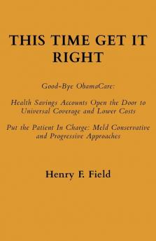 This Time Get It Right: Good-Bye ObamaCare: Health Savings Accounts Open the Door to Universal Coverage and Lower Costs