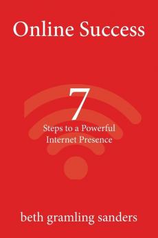 Online Success: 7 Steps to a Powerful Internet Presence: What small organizations entrepreneurs freelancers writers and business owners need to know about building an effective online presence.