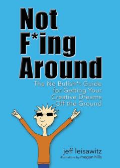 Not F*ing Around: The No Bullsh*t Guide for Getting Your Creative Dreams Off the Ground