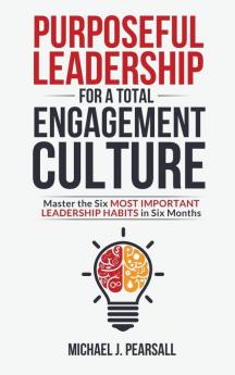 Purposeful Leadership for a Total Engagement Culture: Master the Six Most Important Leadership Habits in Six Months