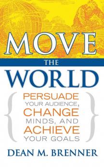 Move the World: Persuade Your Audience Change Minds and Achieve Your Goals