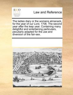 The Ladies Diary or the Womens Almanack for the Year of Our Lord 1706. the Second Year After the Leap Year. Containing Many Delightful and ... for the Use and Diversion of the Fair-Sex.