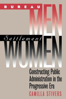 Bureau Men Settlement Women: Constructing Public Administration in the Progressive Era (Studies in Government and Public Policy)