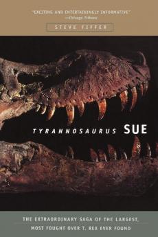 Tyrannosaurus Sue: The Extraordinary Saga of Largest Most Fought Over T. Rex Ever Found