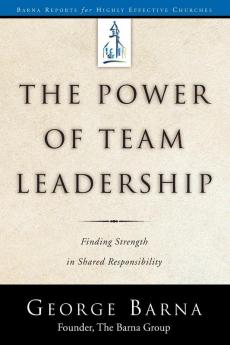 The Power of Team Leadership: Achieving Success Through Shared Responsibility (Barna Reports)