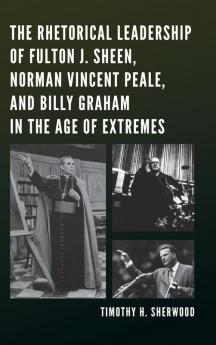 Rhetorical Leadership of Fulton J. Sheen Norman Vincent Peale and Billy Graham in the Age of Extremes