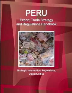 Peru Export Trade Strategy and Regulations Handbook - Strategic Information Regulations Opportunities