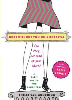 Boys Will Put You on a Pedestal (So They Can Look Up Your Skirt): A Dad's Advice for Daughters