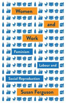 Women and Work: Feminism Labour and Social Reproduction (Mapping Social Reproduction Theory)