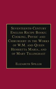 Seventeenth-Century English Recipe Books: Cooking Physic and Chirurgery in the Works of W.M. and Queen Henrietta Maria and of Mary Tillinghast