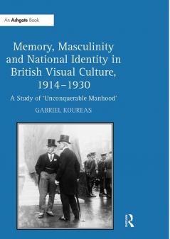 Memory Masculinity and National Identity in British Visual Culture 1914–1930