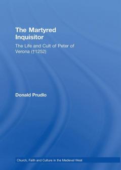 Martyred Inquisitor: The Life and Cult of Peter of Verona (†1252)