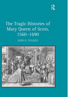 Tragic Histories of Mary Queen of Scots 1560-1690