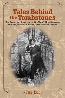 Tales Behind the Tombstones: The Deaths And Burials Of The Old West’s Most Nefarious Outlaws Notorious Women And Celebrated Lawmen