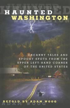 Haunted Washington: Uncanny Tales And Spooky Spots From The Upper Left-Hand Corner Of The United States