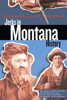 Speaking Ill of the Dead: Jerks in Montana History: Jerks in Montana History Second Edition (Speaking Ill of the Dead: Jerks in Histo)