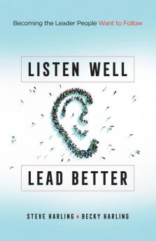 Listen Well Lead Better: Becoming the Leader People Want to Follow